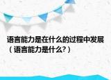 語言能力是在什么的過程中發(fā)展（語言能力是什么?）