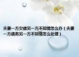 夫妻一方欠債另一方不知情怎么辦（夫妻一方債務(wù)另一方不知情怎么處理）