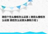 微信個性頭像框怎么設(shè)置（微信頭像框怎么設(shè)置 微信怎么設(shè)置頭像框介紹）