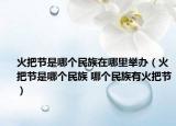 火把節(jié)是哪個民族在哪里舉辦（火把節(jié)是哪個民族 哪個民族有火把節(jié)）