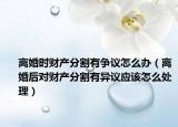 離婚時(shí)財(cái)產(chǎn)分割有爭(zhēng)議怎么辦（離婚后對(duì)財(cái)產(chǎn)分割有異議應(yīng)該怎么處理）