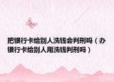 把銀行卡給別人洗錢會(huì)判刑嗎（辦銀行卡給別人用洗錢判刑嗎）