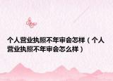 個(gè)人營(yíng)業(yè)執(zhí)照不年審會(huì)怎樣（個(gè)人營(yíng)業(yè)執(zhí)照不年審會(huì)怎么樣）
