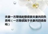 夫妻一方賭錢的賭債要夫妻共同負(fù)責(zé)嗎（一方賭債屬于夫妻共同債務(wù)嗎）