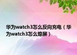 華為watch3怎么反向充電（華為watch3怎么熄屏）