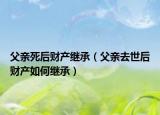 父親死后財產(chǎn)繼承（父親去世后財產(chǎn)如何繼承）