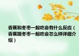 香蕉和冬棗一起吃會(huì)有什么反應(yīng)（香蕉跟冬棗一起吃會(huì)怎么樣詳細(xì)介紹）
