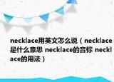 necklace用英文怎么說(shuō)（necklace是什么意思 necklace的音標(biāo) necklace的用法）