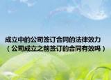 成立中的公司簽訂合同的法律效力（公司成立之前簽訂的合同有效嗎）