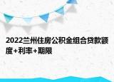 2022蘭州住房公積金組合貸款額度+利率+期限