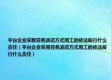 平臺企業(yè)采取勞務(wù)派遣方式用工的依法履行什么責任（平臺企業(yè)采用勞務(wù)派遣方式用工的依法履行什么責任）