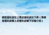螃蟹是肚皮往上蒸還是肚皮往下蒸（蒸螃蟹是肚皮朝上還是肚皮朝下詳細(xì)介紹）