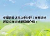 冬至進(jìn)補(bǔ)還是立冬補(bǔ)好（冬至進(jìn)補(bǔ)還是立冬進(jìn)補(bǔ)啊詳細(xì)介紹）