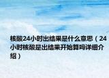 核酸24小時出結(jié)果是什么意思（24小時核酸是出結(jié)果開始算嗎詳細介紹）