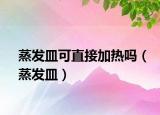 蒸發(fā)皿可直接加熱嗎（蒸發(fā)皿）