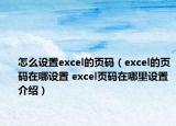 怎么設(shè)置excel的頁碼（excel的頁碼在哪設(shè)置 excel頁碼在哪里設(shè)置介紹）