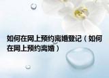 如何在網(wǎng)上預(yù)約離婚登記（如何在網(wǎng)上預(yù)約離婚）