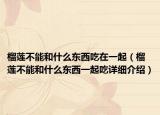 榴蓮不能和什么東西吃在一起（榴蓮不能和什么東西一起吃詳細介紹）