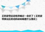 正時皮帶啟動有異響過一會好了（正時皮帶換完后發(fā)動機噠噠響是什么情況）