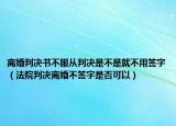 離婚判決書不服從判決是不是就不用簽字（法院判決離婚不簽字是否可以）