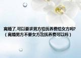 離婚了,可以要求男方給撫養(yǎng)費(fèi)給女方嗎?（離婚男方不要女方出撫養(yǎng)費(fèi)可以嗎）