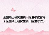 全國碩士研究生統(tǒng)一招生考試官網(wǎng)（全國碩士研究生統(tǒng)一招生考試）