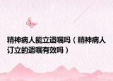 精神病人能立遺囑嗎（精神病人訂立的遺囑有效嗎）