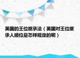 英國的王位繼承法（英國對王位繼承人順位是怎樣規(guī)定的呢）