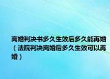 離婚判決書多久生效后多久能再婚（法院判決離婚后多久生效可以再婚）