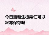 今日更新生板栗仁可以冷凍保存嗎