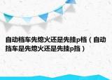 自動檔車先熄火還是先掛p檔（自動擋車是先熄火還是先掛p擋）