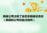 擔(dān)保公司注銷了是否承擔(dān)保證責(zé)任（擔(dān)保的公司還能注銷嗎）
