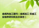 金屬熱加工期刊（金屬加工 機(jī)械工業(yè)信息研究院主辦雜志）