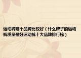 運動褲哪個品牌比較好（什么牌子的運動褲質(zhì)量最好運動褲十大品牌排行榜）