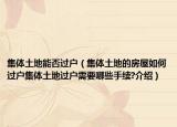 集體土地能否過戶（集體土地的房屋如何過戶集體土地過戶需要哪些手續(xù)?介紹）