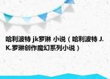 哈利波特 jk羅琳 小說(shuō)（哈利波特 J.K.羅琳創(chuàng)作魔幻系列小說(shuō)）