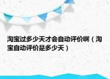 淘寶過多少天才會自動評價啊（淘寶自動評價是多少天）