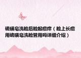 硫磺皂洗臉后臉起痘癢（臉上長(zhǎng)痘用硫磺皂洗臉管用嗎詳細(xì)介紹）