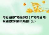 電視臺(tái)的廣播組織權(quán)（廣播電臺(tái) 電視臺(tái)的權(quán)利和義務(wù)是什么）