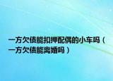 一方欠債能扣押配偶的小車嗎（一方欠債能離婚嗎）