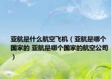 亞航是什么航空飛機(jī)（亞航是哪個國家的 亞航是哪個國家的航空公司）