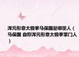 渾元形意太極拳馬保國是哪里人（馬保國 自稱渾元形意太極拳掌門人）