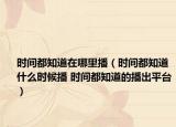時間都知道在哪里播（時間都知道什么時候播 時間都知道的播出平臺）