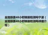 坐地鐵要48小時核酸檢測嗎寧波（坐地鐵要48小時核酸檢測嗎詳細介紹）