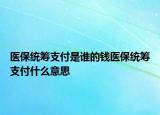 醫(yī)保統(tǒng)籌支付是誰(shuí)的錢醫(yī)保統(tǒng)籌支付什么意思