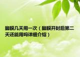 腳膜幾天用一次（腳膜開封后第二天還能用嗎詳細介紹）