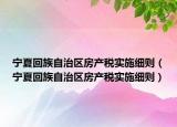 寧夏回族自治區(qū)房產(chǎn)稅實(shí)施細(xì)則（寧夏回族自治區(qū)房產(chǎn)稅實(shí)施細(xì)則）