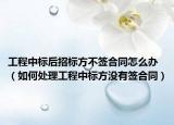工程中標(biāo)后招標(biāo)方不簽合同怎么辦（如何處理工程中標(biāo)方?jīng)]有簽合同）