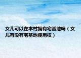 女兒可以在本村擁有宅基地嗎（女兒有沒有宅基地使用權(quán)）