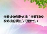 眾泰t500加什么油（眾泰T500發(fā)動機的供油方式是什么）